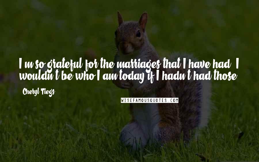 Cheryl Tiegs Quotes: I'm so grateful for the marriages that I have had. I wouldn't be who I am today if I hadn't had those.