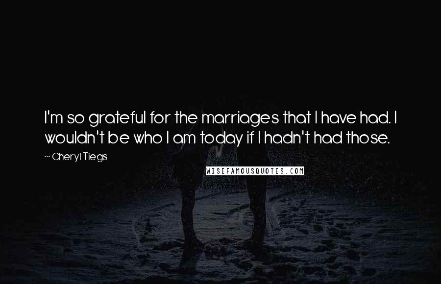 Cheryl Tiegs Quotes: I'm so grateful for the marriages that I have had. I wouldn't be who I am today if I hadn't had those.