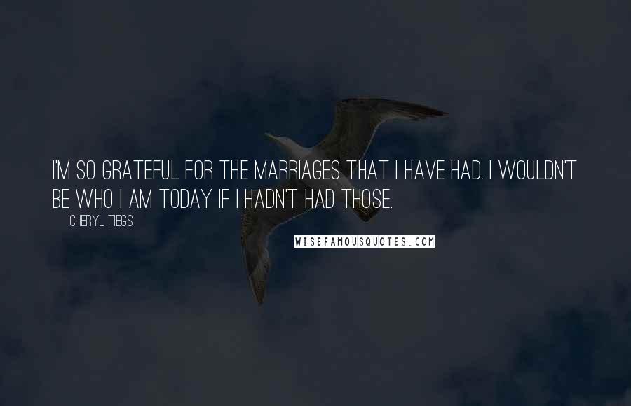 Cheryl Tiegs Quotes: I'm so grateful for the marriages that I have had. I wouldn't be who I am today if I hadn't had those.
