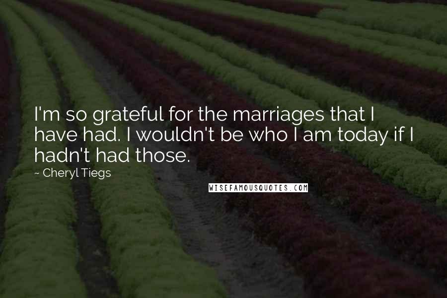 Cheryl Tiegs Quotes: I'm so grateful for the marriages that I have had. I wouldn't be who I am today if I hadn't had those.
