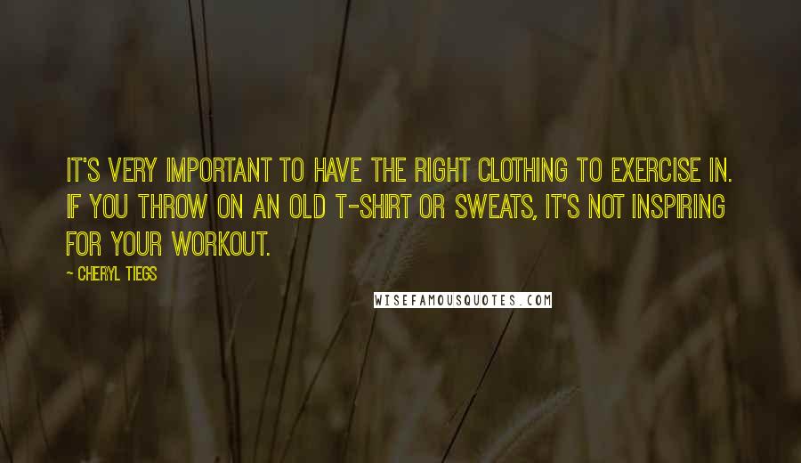 Cheryl Tiegs Quotes: It's very important to have the right clothing to exercise in. If you throw on an old T-shirt or sweats, it's not inspiring for your workout.