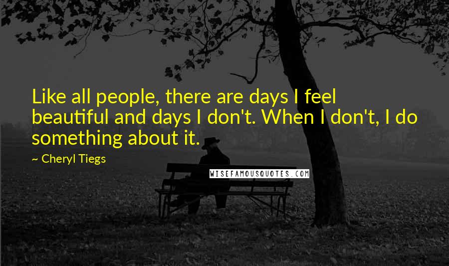 Cheryl Tiegs Quotes: Like all people, there are days I feel beautiful and days I don't. When I don't, I do something about it.