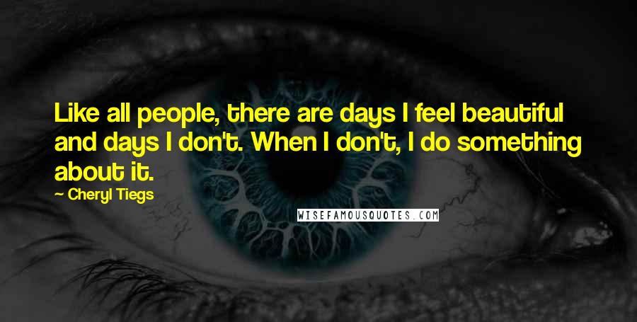 Cheryl Tiegs Quotes: Like all people, there are days I feel beautiful and days I don't. When I don't, I do something about it.