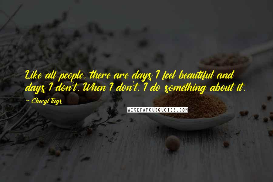 Cheryl Tiegs Quotes: Like all people, there are days I feel beautiful and days I don't. When I don't, I do something about it.