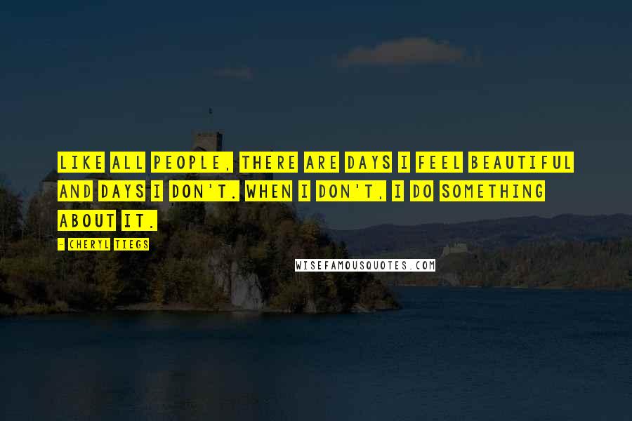 Cheryl Tiegs Quotes: Like all people, there are days I feel beautiful and days I don't. When I don't, I do something about it.