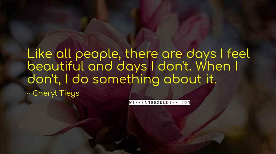 Cheryl Tiegs Quotes: Like all people, there are days I feel beautiful and days I don't. When I don't, I do something about it.