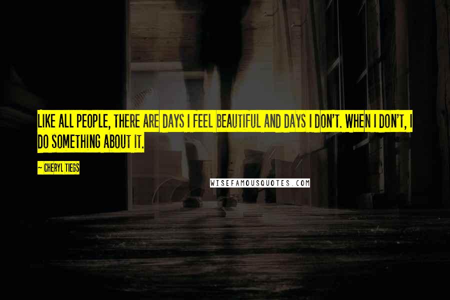 Cheryl Tiegs Quotes: Like all people, there are days I feel beautiful and days I don't. When I don't, I do something about it.