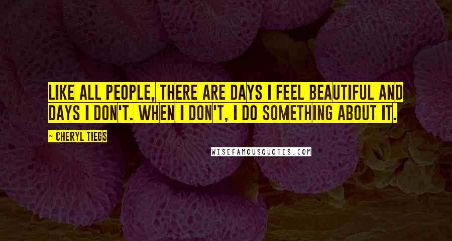 Cheryl Tiegs Quotes: Like all people, there are days I feel beautiful and days I don't. When I don't, I do something about it.