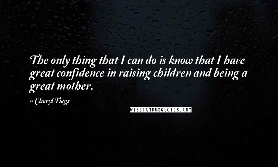 Cheryl Tiegs Quotes: The only thing that I can do is know that I have great confidence in raising children and being a great mother.