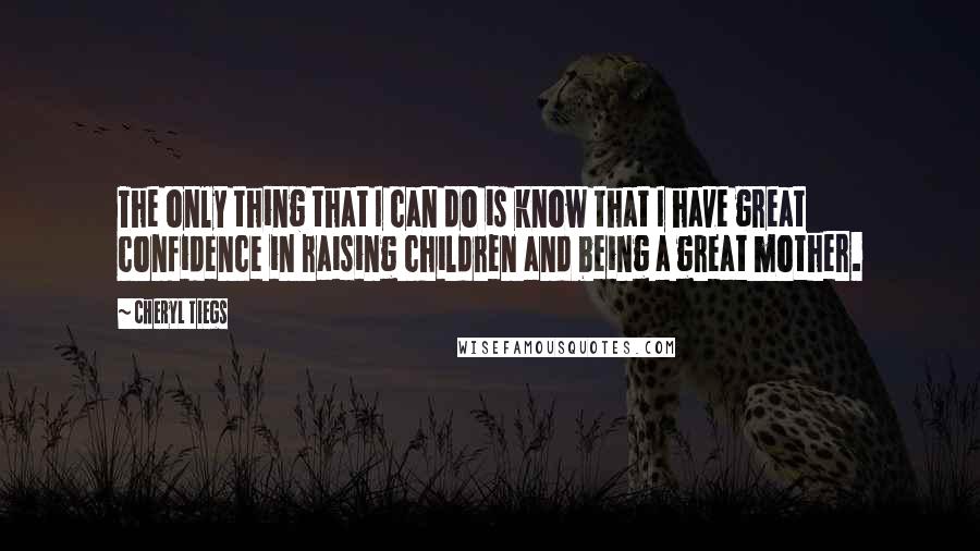 Cheryl Tiegs Quotes: The only thing that I can do is know that I have great confidence in raising children and being a great mother.