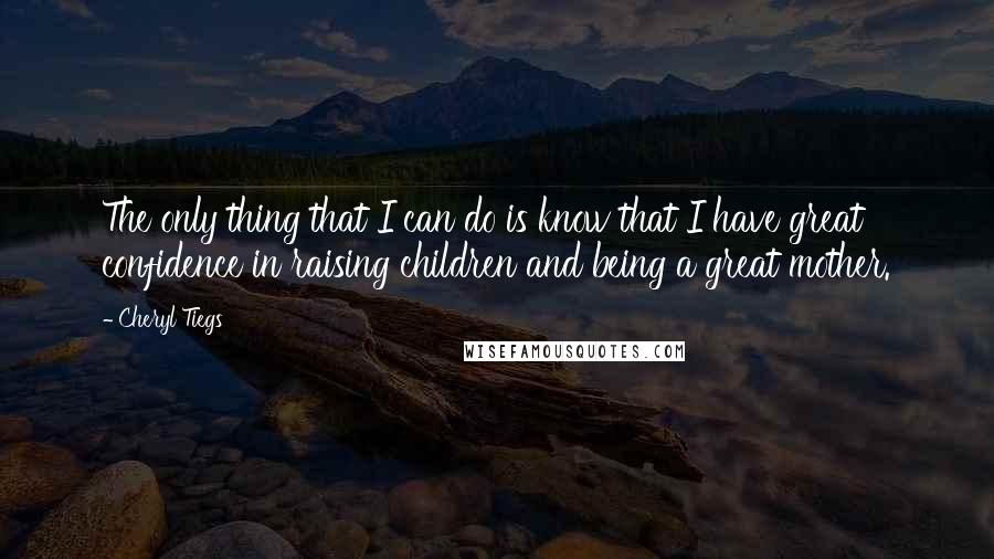 Cheryl Tiegs Quotes: The only thing that I can do is know that I have great confidence in raising children and being a great mother.