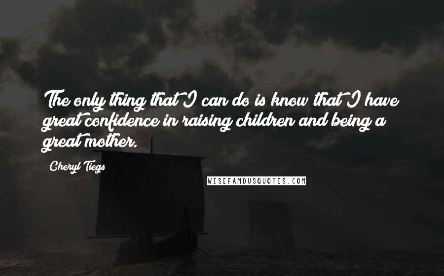 Cheryl Tiegs Quotes: The only thing that I can do is know that I have great confidence in raising children and being a great mother.