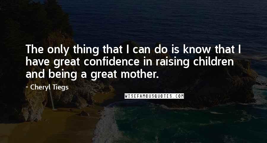 Cheryl Tiegs Quotes: The only thing that I can do is know that I have great confidence in raising children and being a great mother.