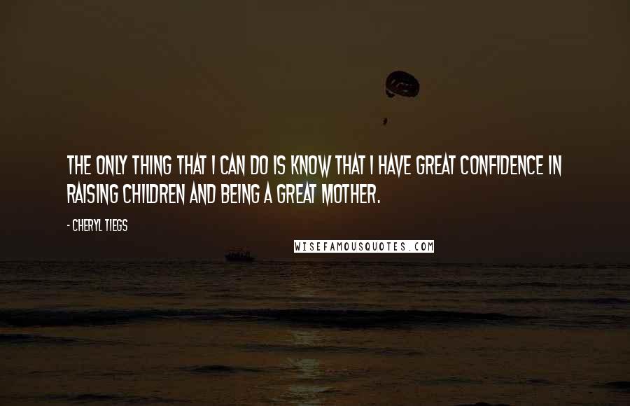 Cheryl Tiegs Quotes: The only thing that I can do is know that I have great confidence in raising children and being a great mother.