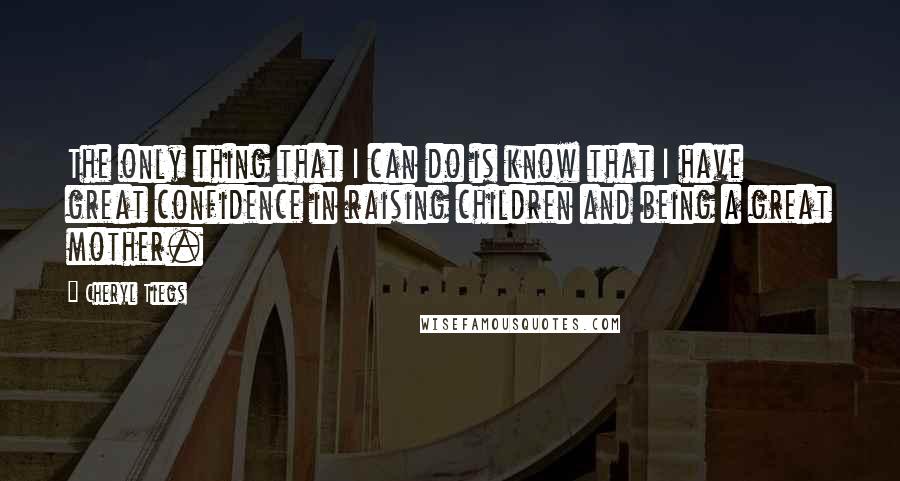 Cheryl Tiegs Quotes: The only thing that I can do is know that I have great confidence in raising children and being a great mother.