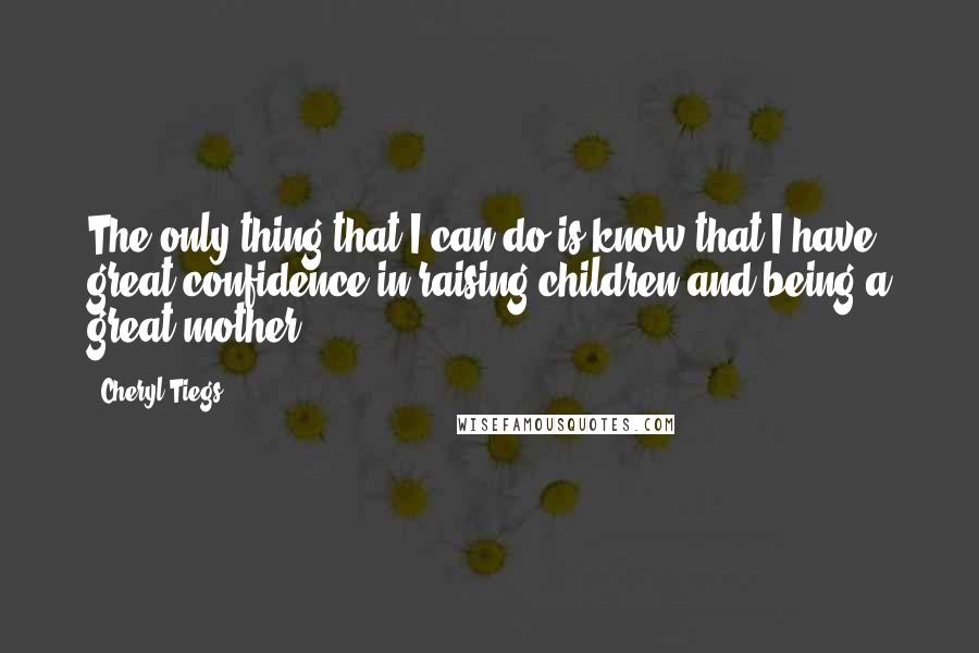 Cheryl Tiegs Quotes: The only thing that I can do is know that I have great confidence in raising children and being a great mother.