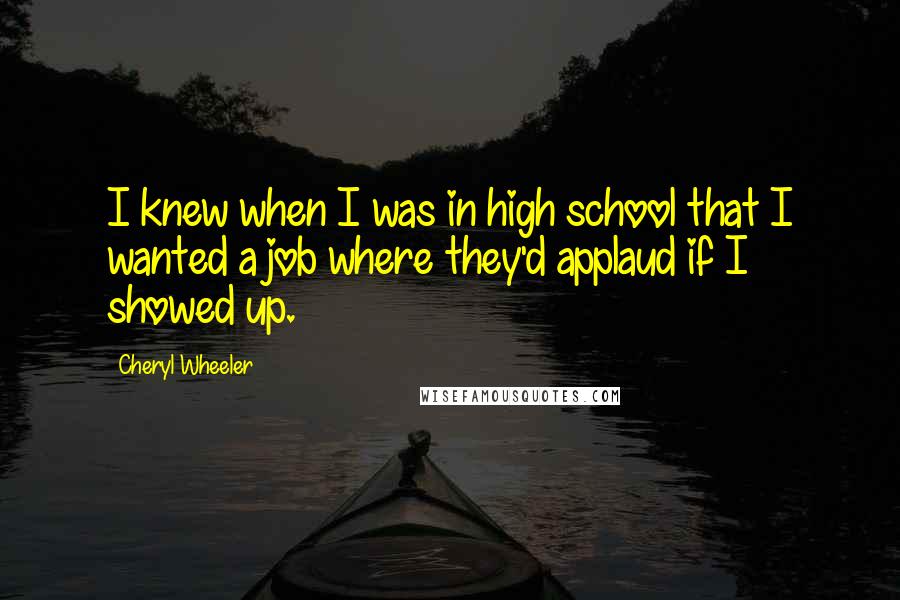 Cheryl Wheeler Quotes: I knew when I was in high school that I wanted a job where they'd applaud if I showed up.