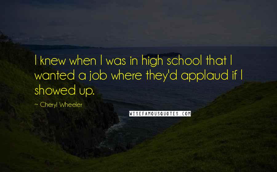 Cheryl Wheeler Quotes: I knew when I was in high school that I wanted a job where they'd applaud if I showed up.