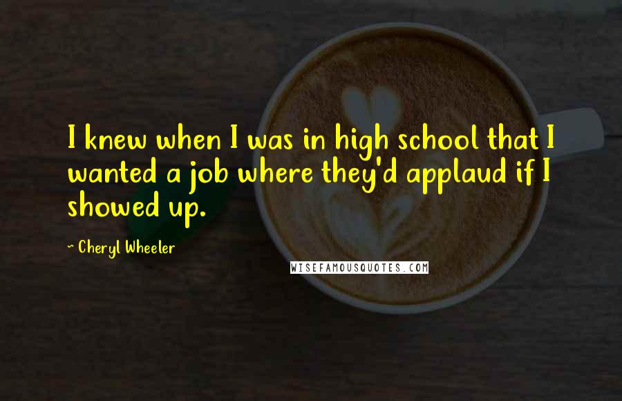 Cheryl Wheeler Quotes: I knew when I was in high school that I wanted a job where they'd applaud if I showed up.
