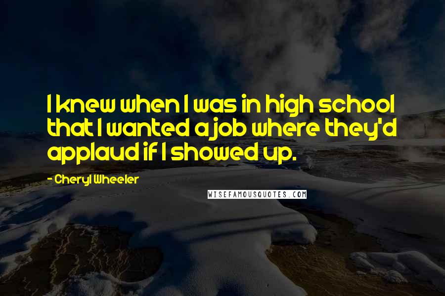 Cheryl Wheeler Quotes: I knew when I was in high school that I wanted a job where they'd applaud if I showed up.