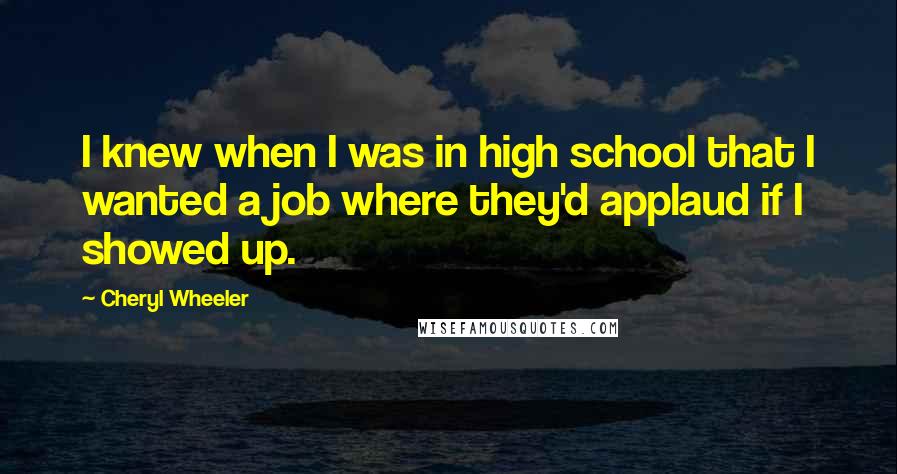 Cheryl Wheeler Quotes: I knew when I was in high school that I wanted a job where they'd applaud if I showed up.
