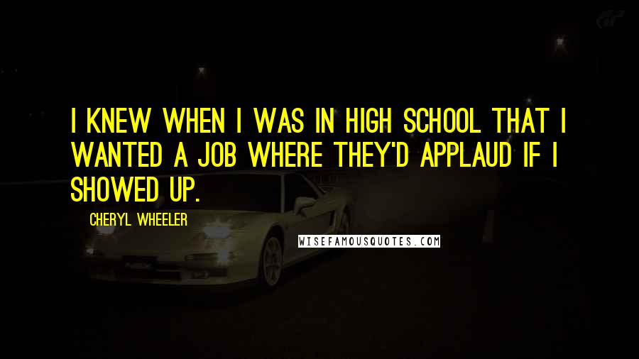 Cheryl Wheeler Quotes: I knew when I was in high school that I wanted a job where they'd applaud if I showed up.