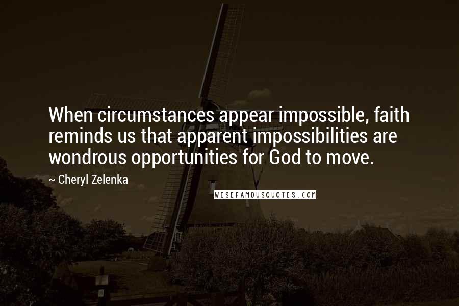 Cheryl Zelenka Quotes: When circumstances appear impossible, faith reminds us that apparent impossibilities are wondrous opportunities for God to move.