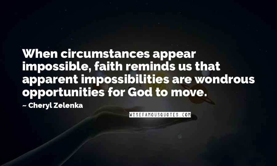 Cheryl Zelenka Quotes: When circumstances appear impossible, faith reminds us that apparent impossibilities are wondrous opportunities for God to move.