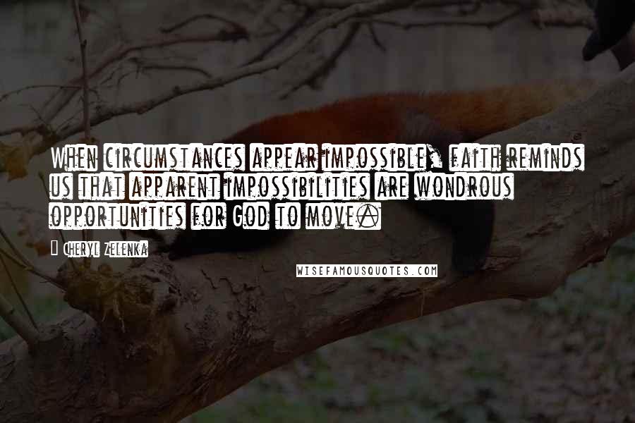 Cheryl Zelenka Quotes: When circumstances appear impossible, faith reminds us that apparent impossibilities are wondrous opportunities for God to move.