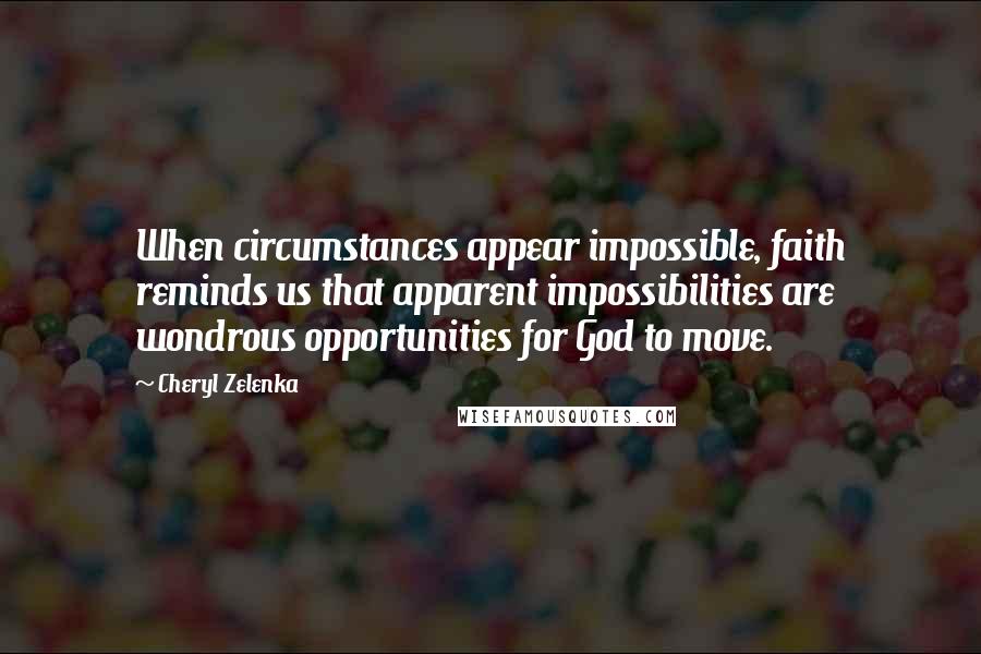 Cheryl Zelenka Quotes: When circumstances appear impossible, faith reminds us that apparent impossibilities are wondrous opportunities for God to move.