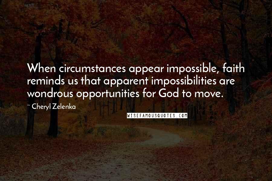 Cheryl Zelenka Quotes: When circumstances appear impossible, faith reminds us that apparent impossibilities are wondrous opportunities for God to move.