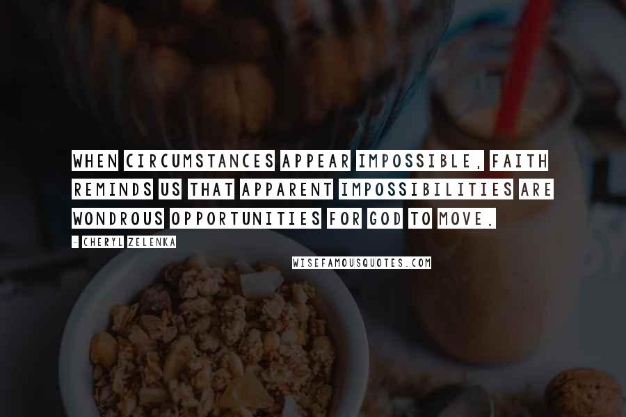 Cheryl Zelenka Quotes: When circumstances appear impossible, faith reminds us that apparent impossibilities are wondrous opportunities for God to move.