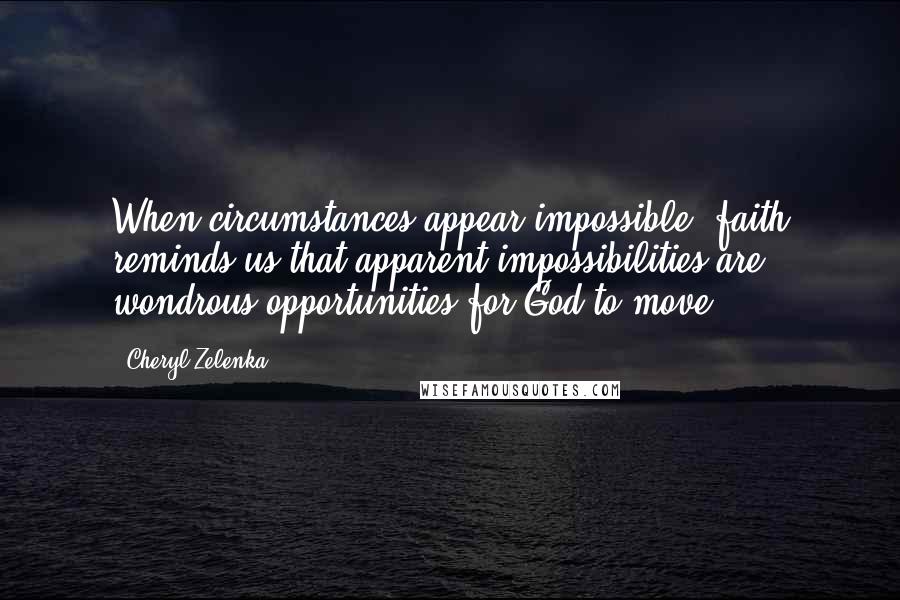 Cheryl Zelenka Quotes: When circumstances appear impossible, faith reminds us that apparent impossibilities are wondrous opportunities for God to move.