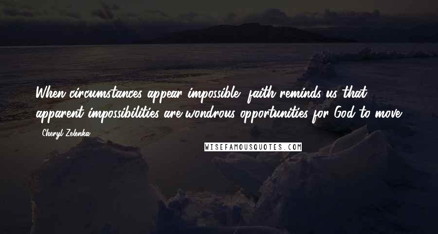Cheryl Zelenka Quotes: When circumstances appear impossible, faith reminds us that apparent impossibilities are wondrous opportunities for God to move.