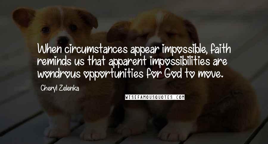 Cheryl Zelenka Quotes: When circumstances appear impossible, faith reminds us that apparent impossibilities are wondrous opportunities for God to move.