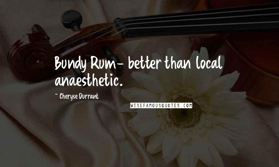 Cheryse Durrant Quotes: Bundy Rum- better than local anaesthetic.