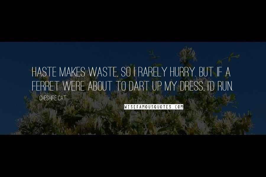 Cheshire Cat Quotes: Haste makes waste, so I rarely hurry. But if a ferret were about to dart up my dress, I'd run.