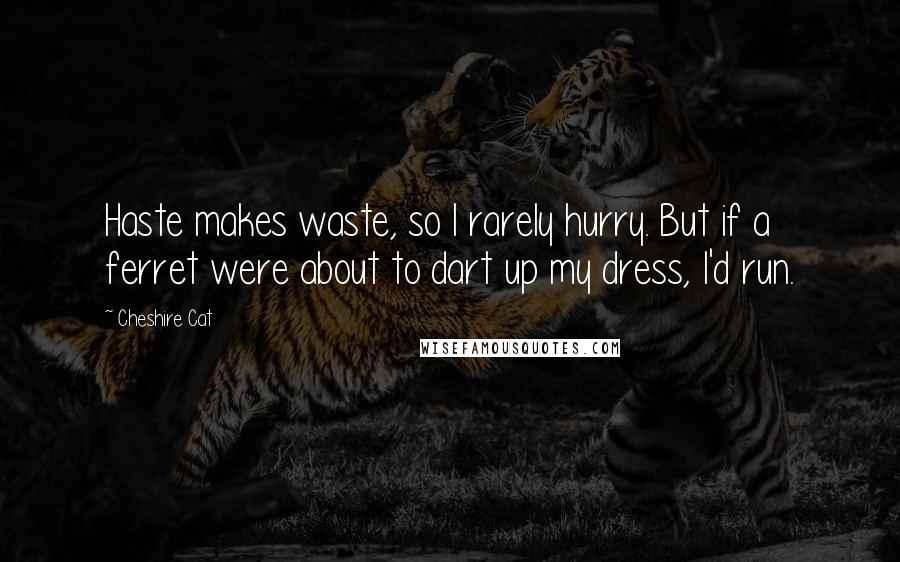 Cheshire Cat Quotes: Haste makes waste, so I rarely hurry. But if a ferret were about to dart up my dress, I'd run.