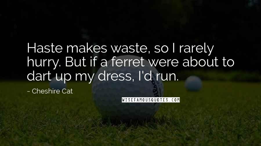 Cheshire Cat Quotes: Haste makes waste, so I rarely hurry. But if a ferret were about to dart up my dress, I'd run.
