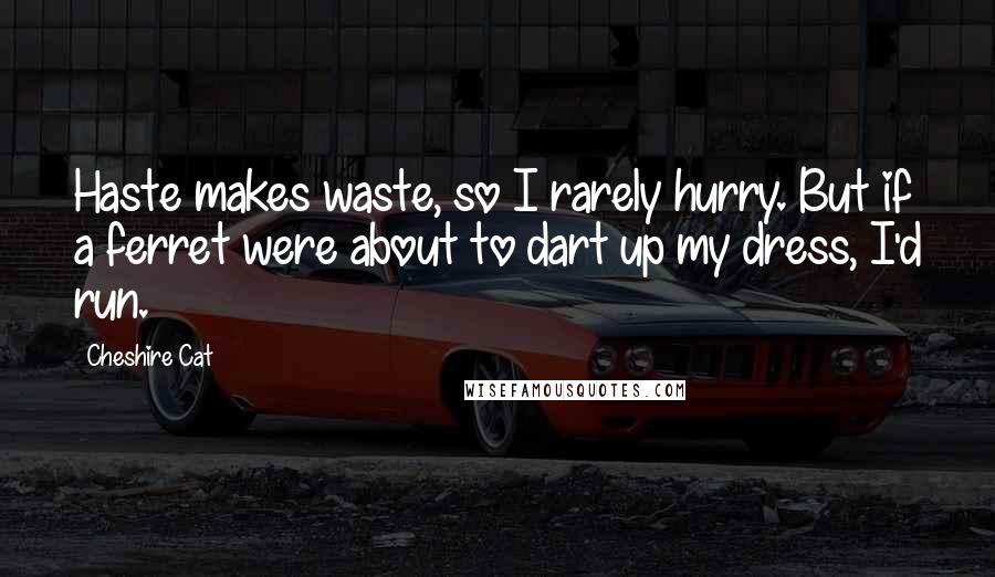 Cheshire Cat Quotes: Haste makes waste, so I rarely hurry. But if a ferret were about to dart up my dress, I'd run.