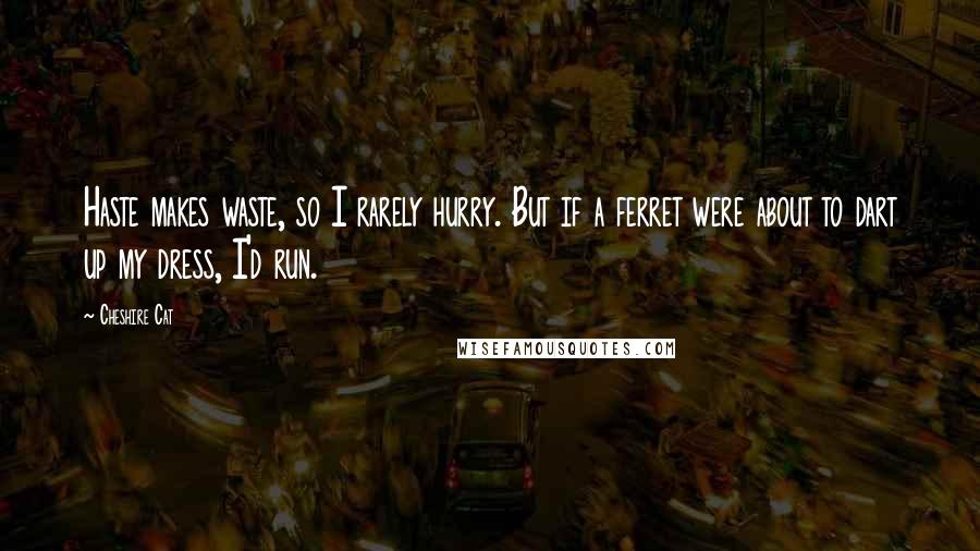 Cheshire Cat Quotes: Haste makes waste, so I rarely hurry. But if a ferret were about to dart up my dress, I'd run.