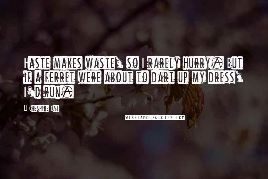 Cheshire Cat Quotes: Haste makes waste, so I rarely hurry. But if a ferret were about to dart up my dress, I'd run.