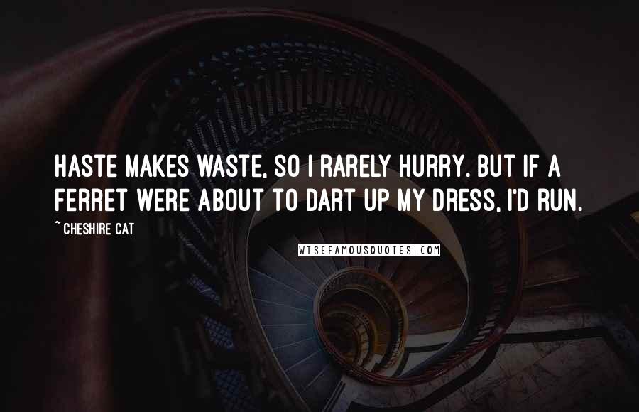 Cheshire Cat Quotes: Haste makes waste, so I rarely hurry. But if a ferret were about to dart up my dress, I'd run.