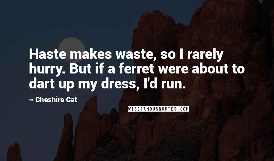Cheshire Cat Quotes: Haste makes waste, so I rarely hurry. But if a ferret were about to dart up my dress, I'd run.