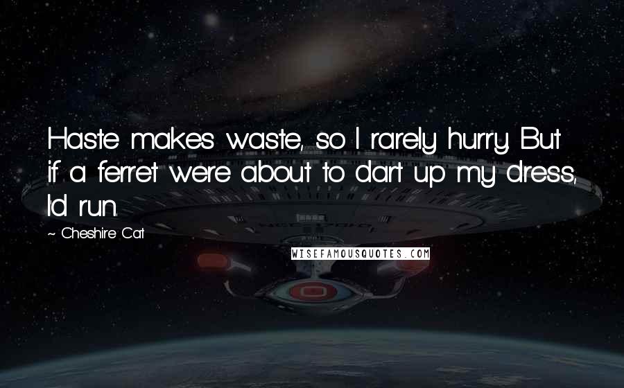 Cheshire Cat Quotes: Haste makes waste, so I rarely hurry. But if a ferret were about to dart up my dress, I'd run.