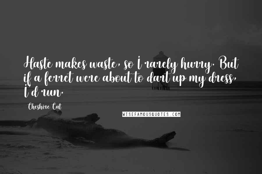 Cheshire Cat Quotes: Haste makes waste, so I rarely hurry. But if a ferret were about to dart up my dress, I'd run.