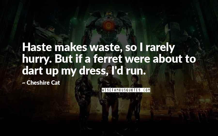 Cheshire Cat Quotes: Haste makes waste, so I rarely hurry. But if a ferret were about to dart up my dress, I'd run.