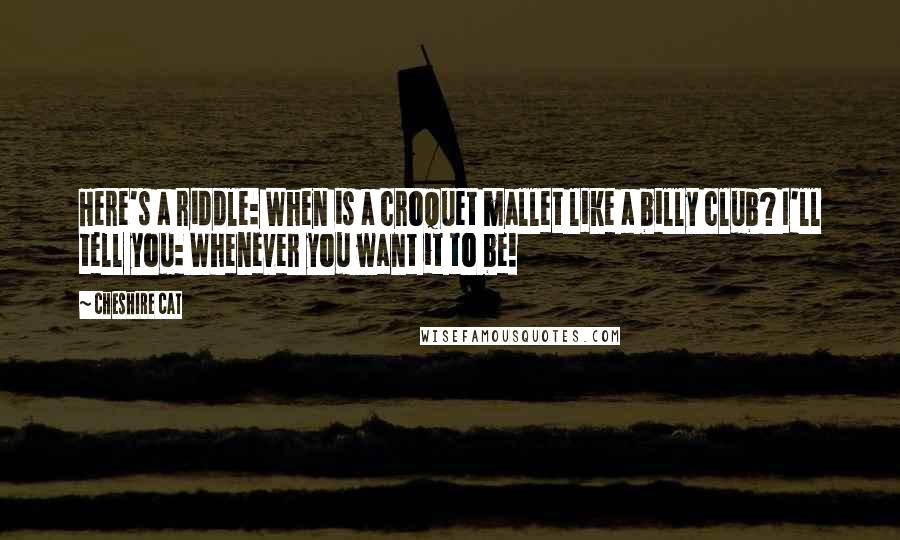 Cheshire Cat Quotes: Here's a riddle: When is a croquet mallet like a billy club? I'll tell you: Whenever you want it to be!