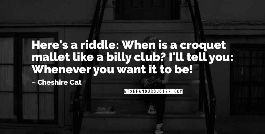 Cheshire Cat Quotes: Here's a riddle: When is a croquet mallet like a billy club? I'll tell you: Whenever you want it to be!