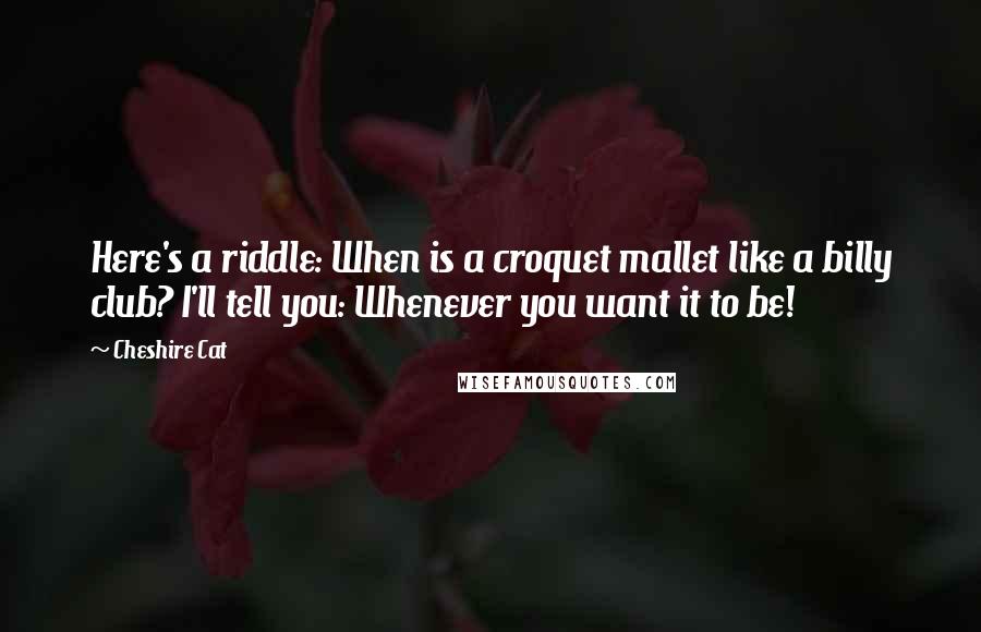 Cheshire Cat Quotes: Here's a riddle: When is a croquet mallet like a billy club? I'll tell you: Whenever you want it to be!